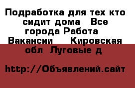 Подработка для тех,кто сидит дома - Все города Работа » Вакансии   . Кировская обл.,Луговые д.